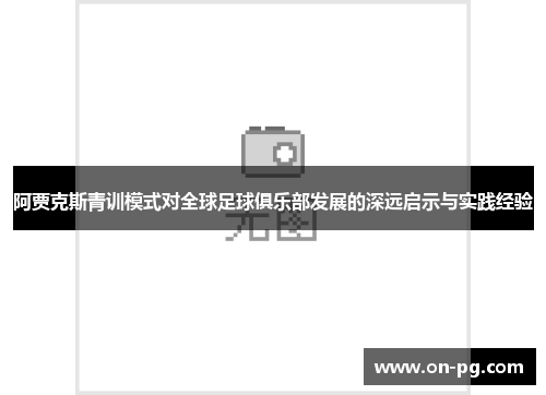 阿贾克斯青训模式对全球足球俱乐部发展的深远启示与实践经验 阿贾克斯青训模式对全球足球俱乐部发展的深远启示与实践经验