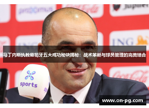 马丁内斯执教葡萄牙五大成功秘诀揭秘:战术革新与球员管理的完美结合 马丁内斯执教葡萄牙五大成功秘诀揭秘:战术革新与球员管理的完美结合