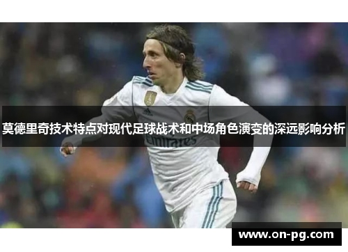 莫德里奇技术特点对现代足球战术和中场角色演变的深远影响分析 莫德里奇技术特点对现代足球战术和中场角色演变的深远影响分析