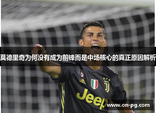 莫德里奇为何没有成为前锋而是中场核心的真正原因解析