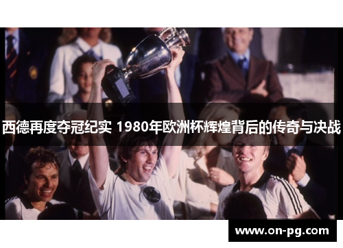 西德再度夺冠纪实 1980年欧洲杯辉煌背后的传奇与决战