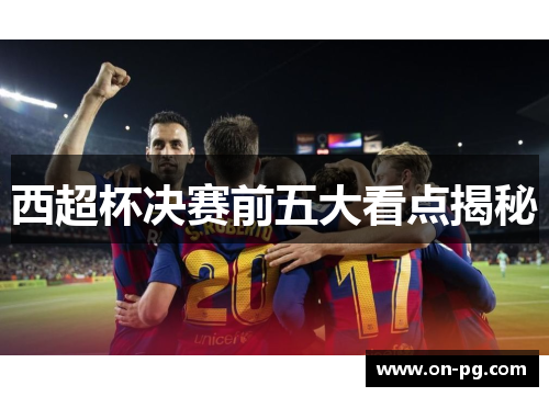 西超杯决赛前五大看点揭秘