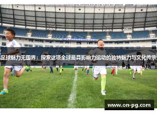 足球魅力无国界：探索这项全球最具影响力运动的独特魅力与文化传承