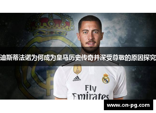 迪斯蒂法诺为何成为皇马历史传奇并深受尊敬的原因探究