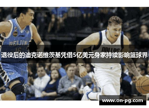 退役后的迪克诺维茨基凭借5亿美元身家持续影响篮球界