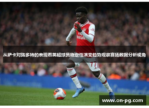 从萨卡对阵多特的表现看英超球员稳定性演变趋势观察赛场数据分析视角