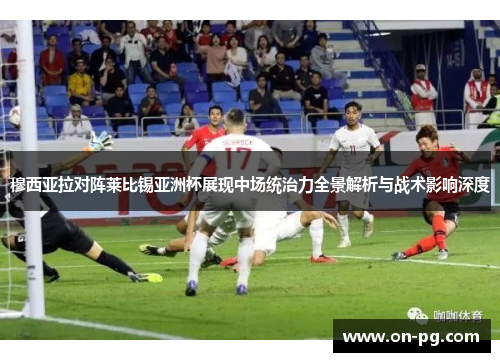 穆西亚拉对阵莱比锡亚洲杯展现中场统治力全景解析与战术影响深度
