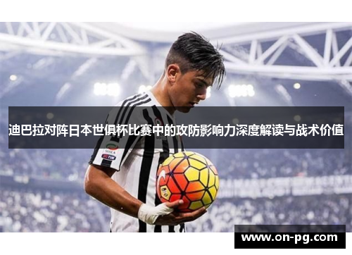 迪巴拉对阵日本世俱杯比赛中的攻防影响力深度解读与战术价值