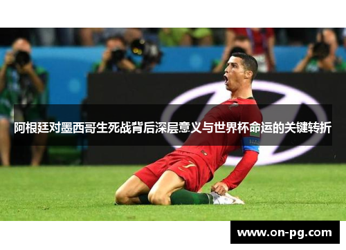 阿根廷对墨西哥生死战背后深层意义与世界杯命运的关键转折