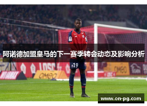 阿诺德加盟皇马的下一赛季转会动态及影响分析 阿诺德加盟皇马的下一赛季转会动态及影响分析