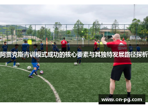 阿贾克斯青训模式成功的核心要素与其独特发展路径探析 阿贾克斯青训模式成功的核心要素与其独特发展路径探析