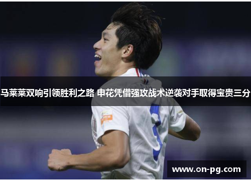 马莱莱双响引领胜利之路 申花凭借强攻战术逆袭对手取得宝贵三分 马莱莱双响引领胜利之路 申花凭借强攻战术逆袭对手取得宝贵三分
