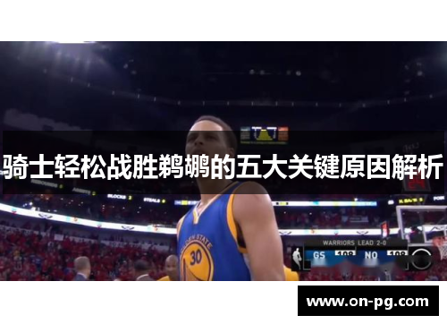 骑士轻松战胜鹈鹕的五大关键原因解析 骑士轻松战胜鹈鹕的五大关键原因解析