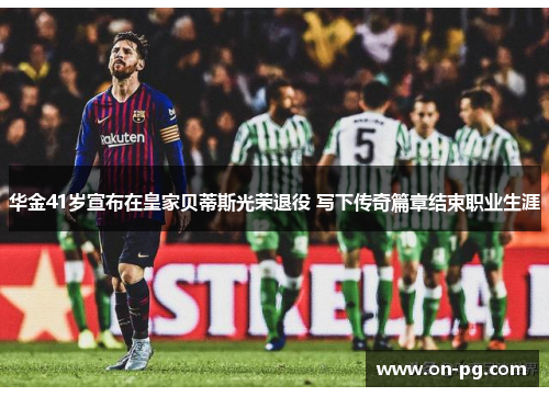 华金41岁宣布在皇家贝蒂斯光荣退役 写下传奇篇章结束职业生涯 华金41岁宣布在皇家贝蒂斯光荣退役 写下传奇篇章结束职业生涯