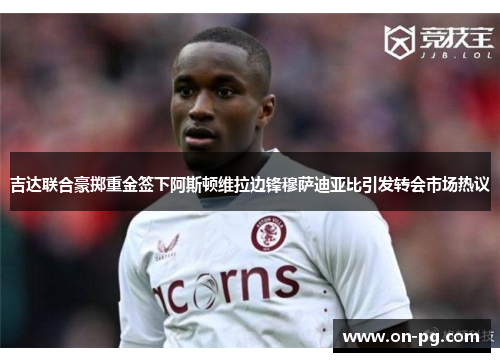 吉达联合豪掷重金签下阿斯顿维拉边锋穆萨迪亚比引发转会市场热议