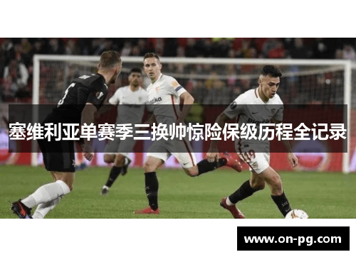 塞维利亚单赛季三换帅惊险保级历程全记录 塞维利亚单赛季三换帅惊险保级历程全记录