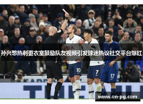 孙兴慜热刺更衣室鼓励队友视频引发球迷热议社交平台爆红