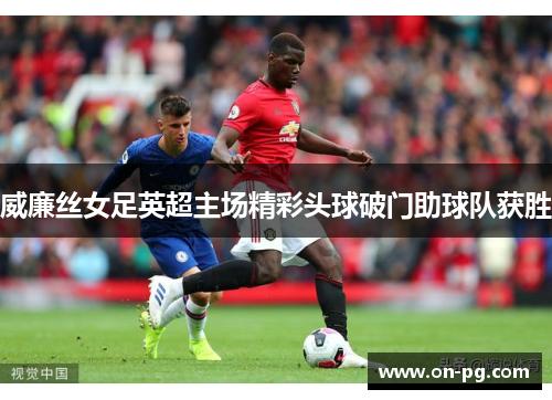 威廉丝女足英超主场精彩头球破门助球队获胜